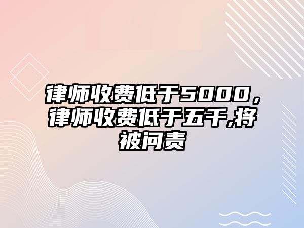 律師收費低于5000，律師收費低于五千,將被問責