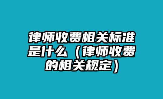 律師收費相關標準是什么（律師收費的相關規定）