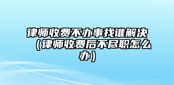 律師收費不辦事找誰解決（律師收費后不盡職怎么辦）