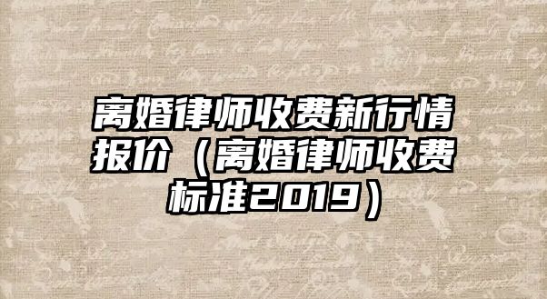 離婚律師收費新行情報價（離婚律師收費標準2019）