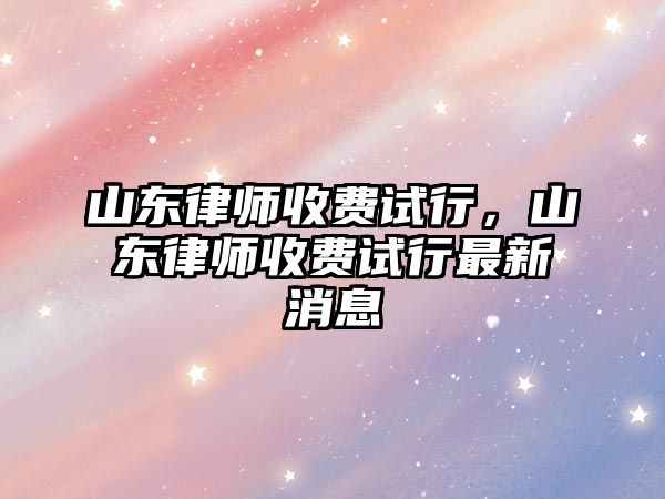 山東律師收費試行，山東律師收費試行最新消息