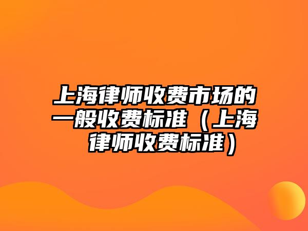 上海律師收費市場的一般收費標準（上海 律師收費標準）