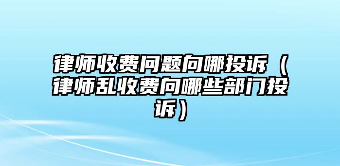 律師收費問題向哪投訴（律師亂收費向哪些部門投訴）