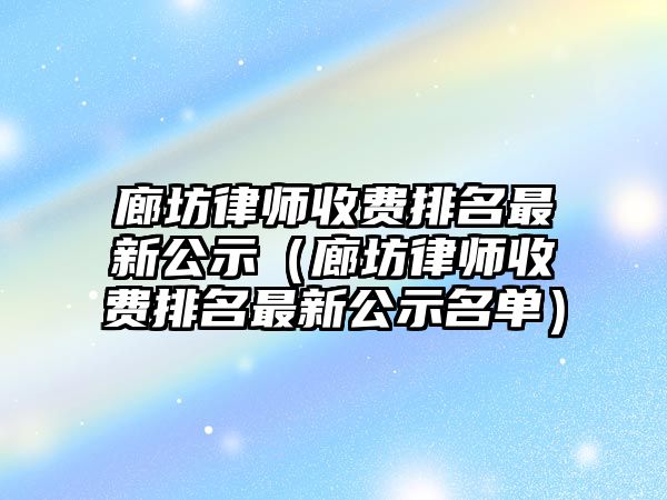 廊坊律師收費(fèi)排名最新公示（廊坊律師收費(fèi)排名最新公示名單）