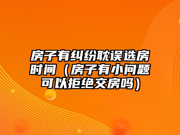 房子有糾紛耽誤選房時間（房子有小問題可以拒絕交房嗎）