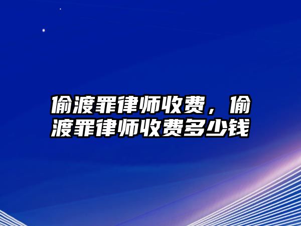 偷渡罪律師收費，偷渡罪律師收費多少錢