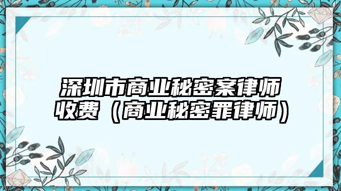 深圳市商業秘密案律師收費（商業秘密罪律師）