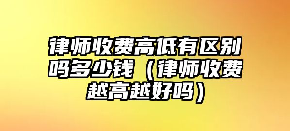 律師收費高低有區別嗎多少錢（律師收費越高越好嗎）