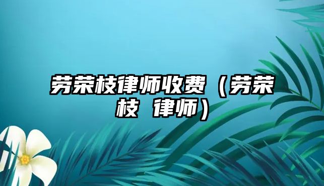 勞榮枝律師收費(fèi)（勞榮枝 律師）