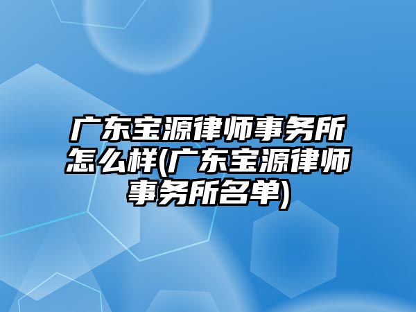 廣東寶源律師事務所怎么樣(廣東寶源律師事務所名單)