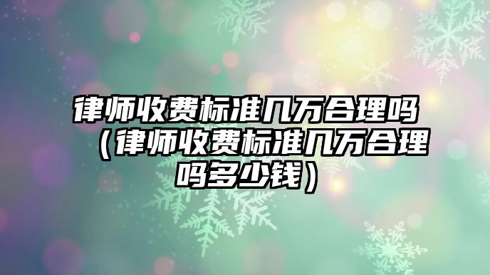 律師收費標準幾萬合理嗎（律師收費標準幾萬合理嗎多少錢）