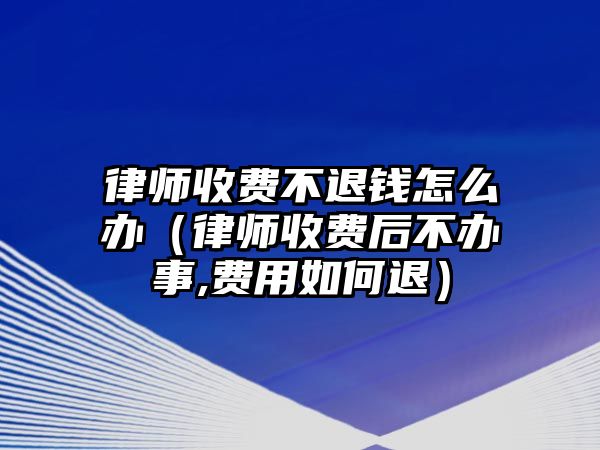 律師收費(fèi)不退錢怎么辦（律師收費(fèi)后不辦事,費(fèi)用如何退）