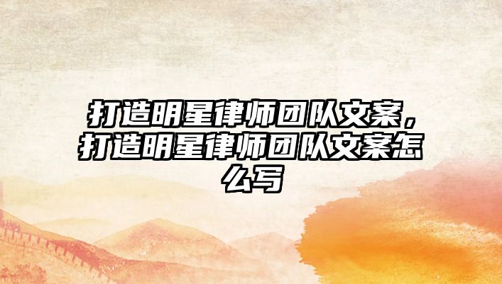 打造明星律師團(tuán)隊(duì)文案，打造明星律師團(tuán)隊(duì)文案怎么寫