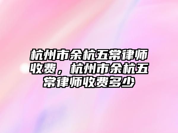 杭州市余杭五常律師收費，杭州市余杭五常律師收費多少