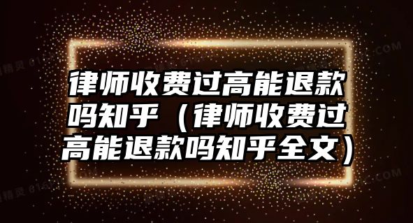 律師收費過高能退款嗎知乎（律師收費過高能退款嗎知乎全文）