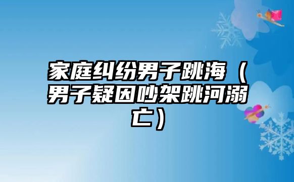 家庭糾紛男子跳海（男子疑因吵架跳河溺亡）