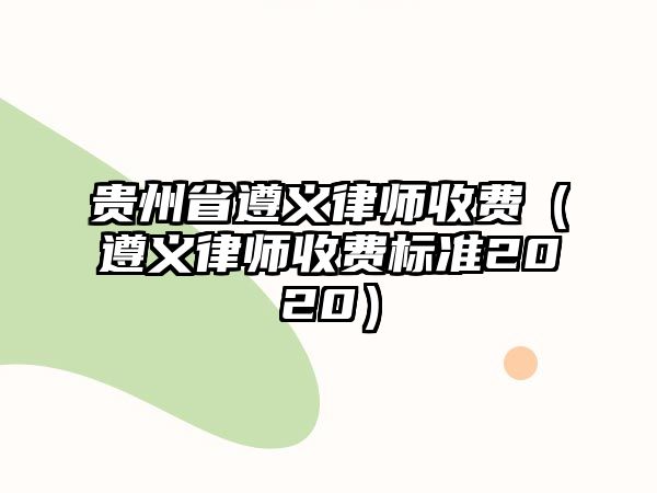 貴州省遵義律師收費（遵義律師收費標準2020）