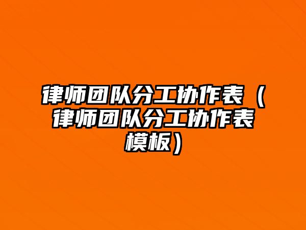 律師團隊分工協作表（律師團隊分工協作表模板）