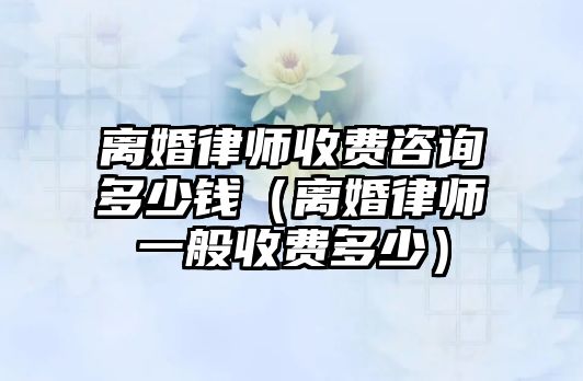 離婚律師收費咨詢多少錢（離婚律師一般收費多少）