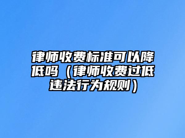 律師收費標準可以降低嗎（律師收費過低違法行為規則）