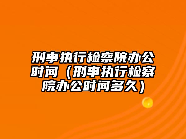 刑事執行檢察院辦公時間（刑事執行檢察院辦公時間多久）