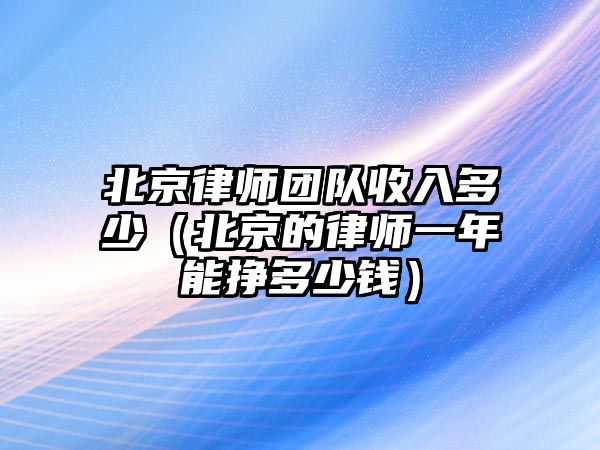 北京律師團隊收入多少（北京的律師一年能掙多少錢）