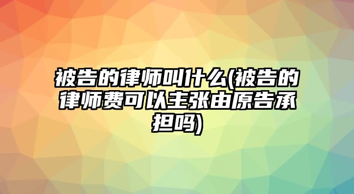 被告的律師叫什么(被告的律師費可以主張由原告承擔嗎)