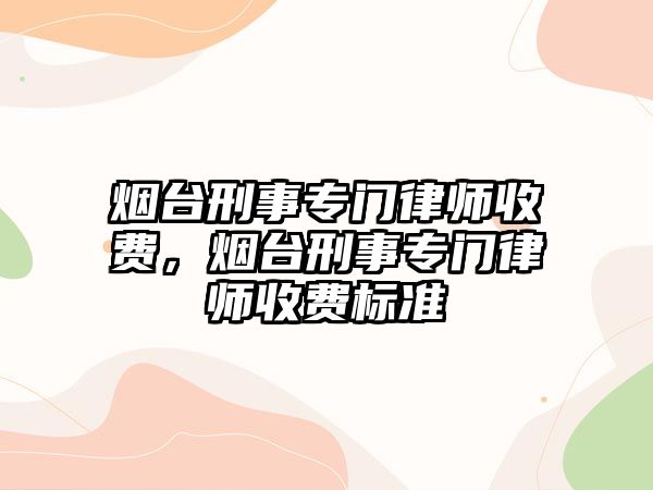 煙臺刑事專門律師收費，煙臺刑事專門律師收費標準