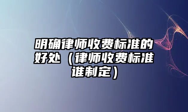 明確律師收費標準的好處（律師收費標準誰制定）