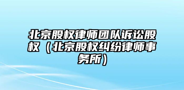 北京股權律師團隊訴訟股權（北京股權糾紛律師事務所）