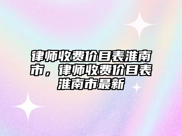 律師收費價目表淮南市，律師收費價目表淮南市最新