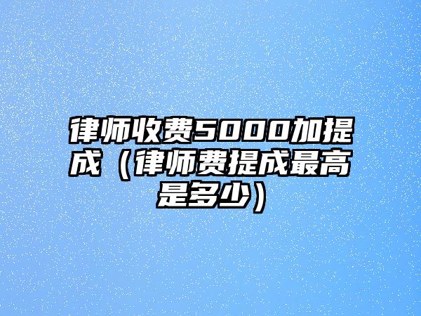 律師收費5000加提成（律師費提成最高是多少）