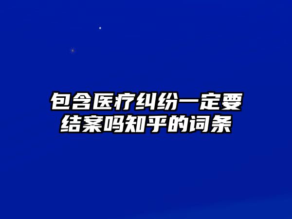 包含醫(yī)療糾紛一定要結(jié)案嗎知乎的詞條