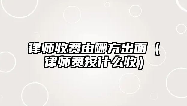 律師收費由哪方出面（律師費按什么收）