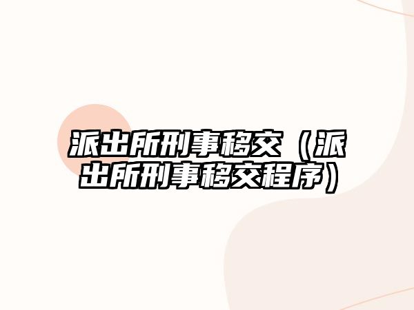 派出所刑事移交（派出所刑事移交程序）