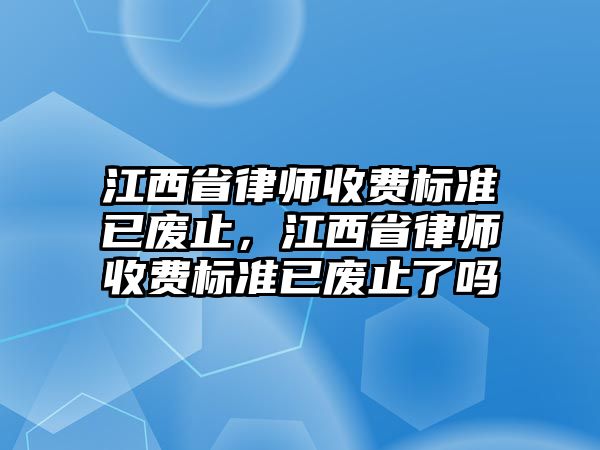 江西省律師收費標準已廢止，江西省律師收費標準已廢止了嗎