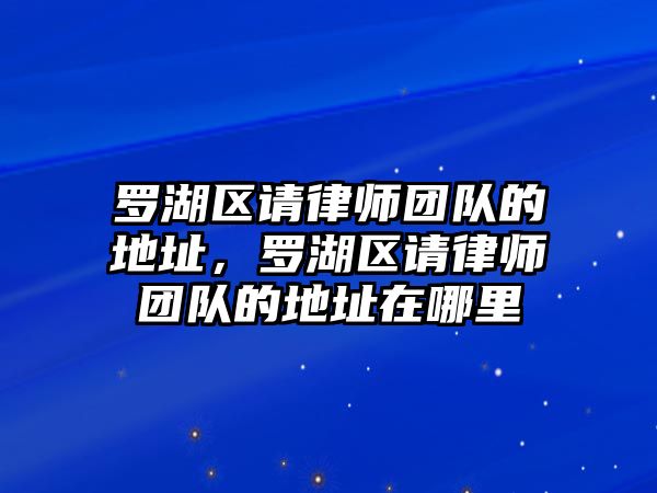 羅湖區請律師團隊的地址，羅湖區請律師團隊的地址在哪里