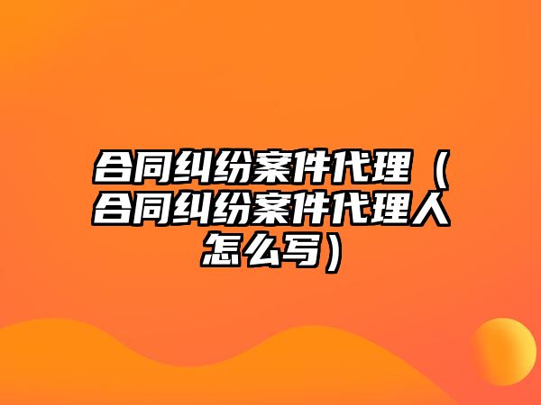 合同糾紛案件代理（合同糾紛案件代理人怎么寫）