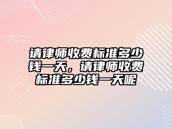 請律師收費標準多少錢一天，請律師收費標準多少錢一天呢