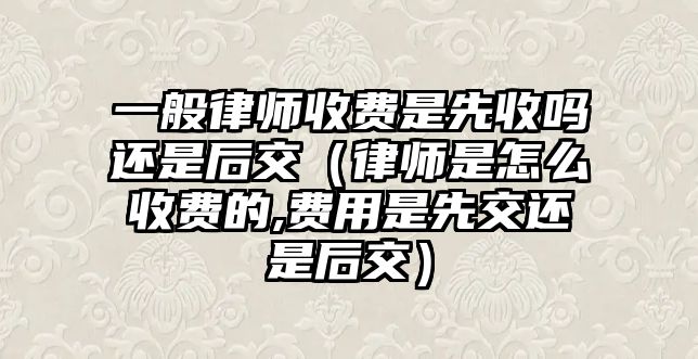 一般律師收費是先收嗎還是后交（律師是怎么收費的,費用是先交還是后交）