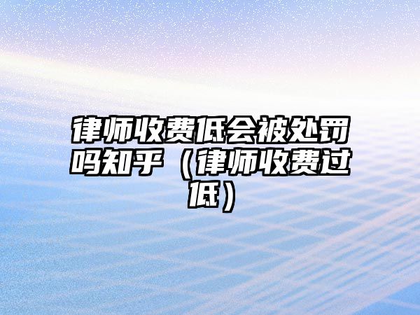 律師收費低會被處罰嗎知乎（律師收費過低）