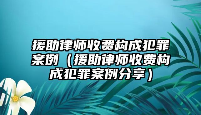 援助律師收費構成犯罪案例（援助律師收費構成犯罪案例分享）