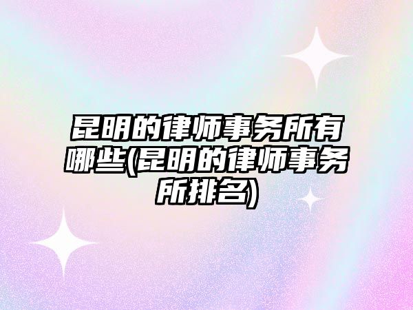 昆明的律師事務所有哪些(昆明的律師事務所排名)