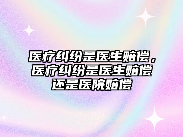 醫療糾紛是醫生賠償，醫療糾紛是醫生賠償還是醫院賠償