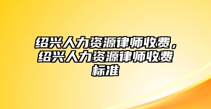 紹興人力資源律師收費，紹興人力資源律師收費標準