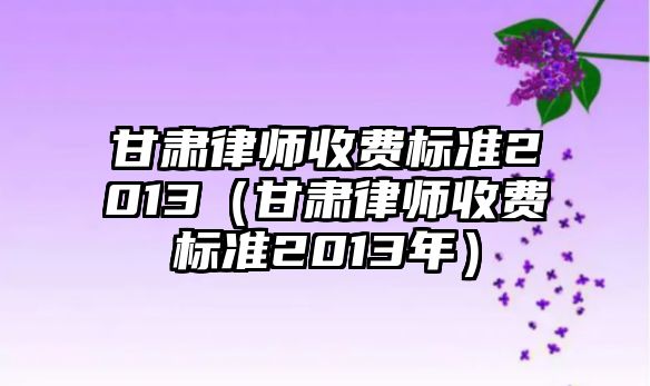 甘肅律師收費標準2013（甘肅律師收費標準2013年）