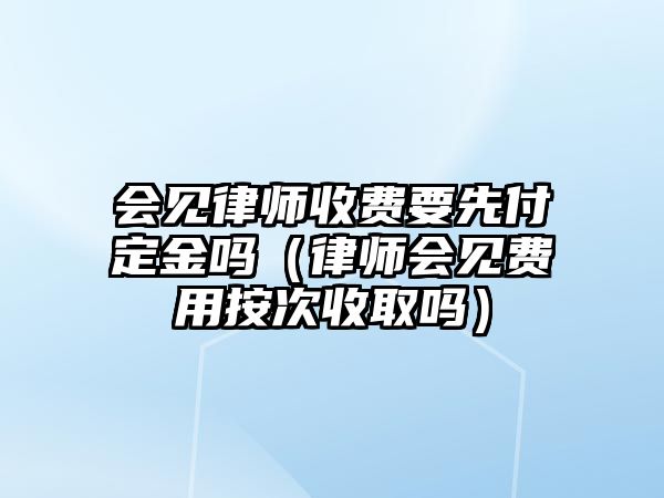 會見律師收費要先付定金嗎（律師會見費用按次收取嗎）