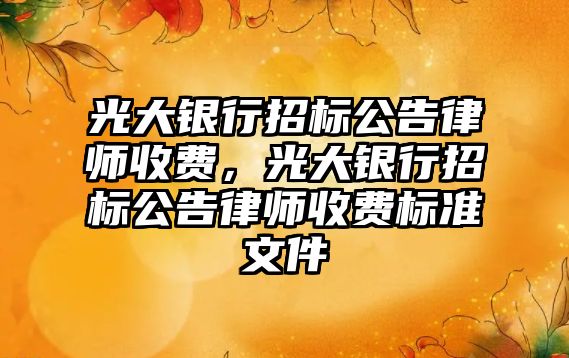 光大銀行招標公告律師收費，光大銀行招標公告律師收費標準文件