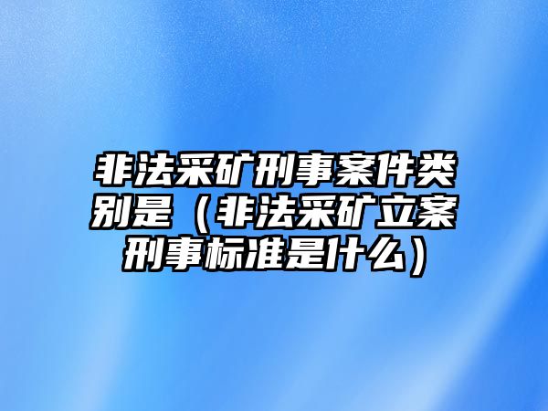 非法采礦刑事案件類別是（非法采礦立案刑事標準是什么）