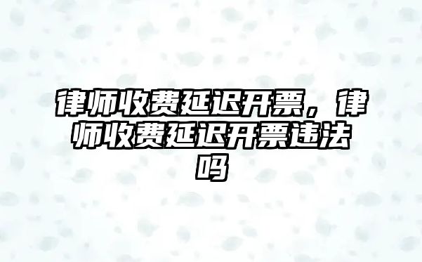 律師收費延遲開票，律師收費延遲開票違法嗎